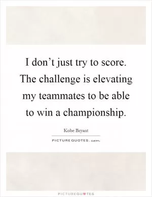 I don’t just try to score. The challenge is elevating my teammates to be able to win a championship Picture Quote #1