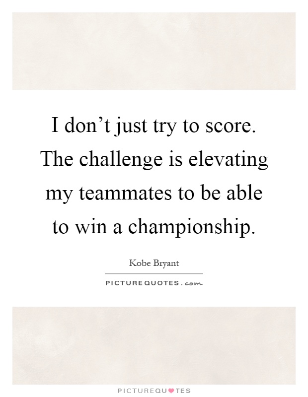 I don't just try to score. The challenge is elevating my teammates to be able to win a championship Picture Quote #1