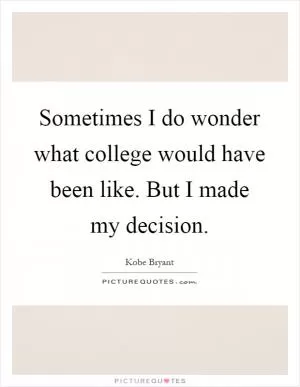 Sometimes I do wonder what college would have been like. But I made my decision Picture Quote #1