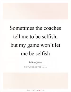 Sometimes the coaches tell me to be selfish, but my game won’t let me be selfish Picture Quote #1