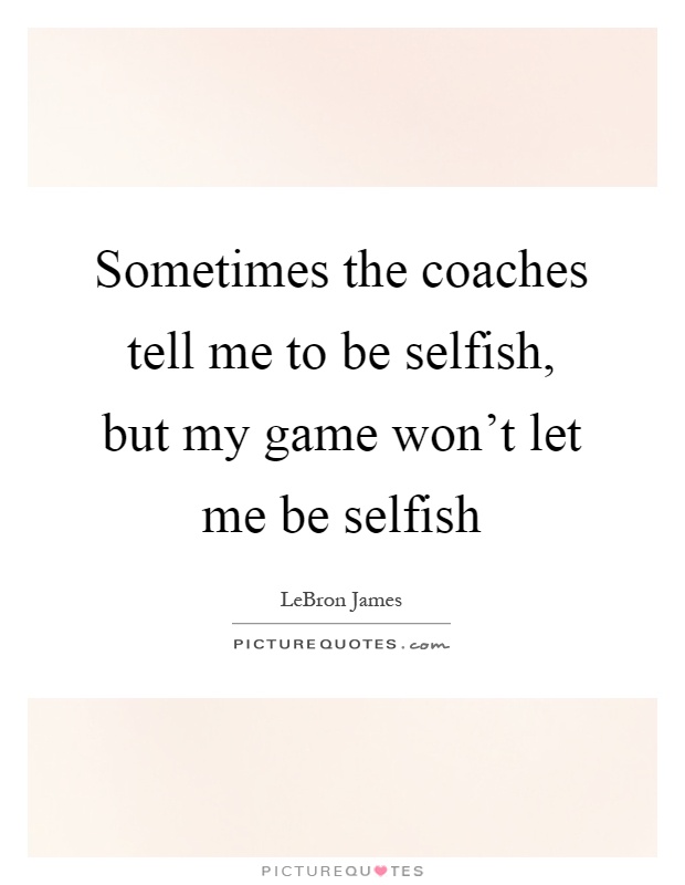 Sometimes the coaches tell me to be selfish, but my game won't let me be selfish Picture Quote #1