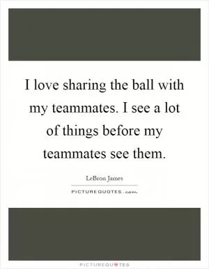 I love sharing the ball with my teammates. I see a lot of things before my teammates see them Picture Quote #1