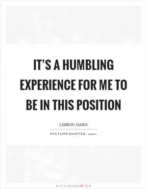 It’s a humbling experience for me to be in this position Picture Quote #1