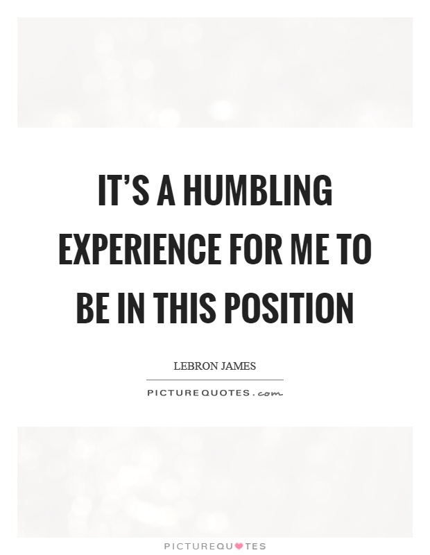 It's a humbling experience for me to be in this position Picture Quote #1