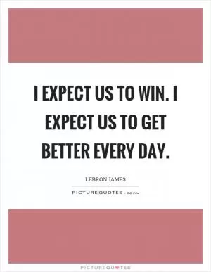 I expect us to win. I expect us to get better every day Picture Quote #1