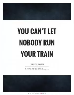 You can’t let nobody run your train Picture Quote #1