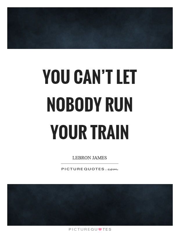 You can't let nobody run your train Picture Quote #1