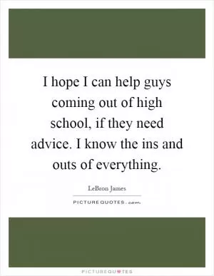 I hope I can help guys coming out of high school, if they need advice. I know the ins and outs of everything Picture Quote #1