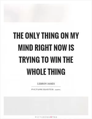 The only thing on my mind right now is trying to win the whole thing Picture Quote #1