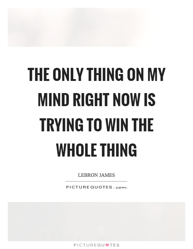 The only thing on my mind right now is trying to win the whole thing Picture Quote #1