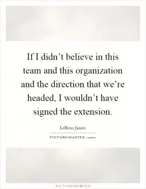 If I didn’t believe in this team and this organization and the direction that we’re headed, I wouldn’t have signed the extension Picture Quote #1