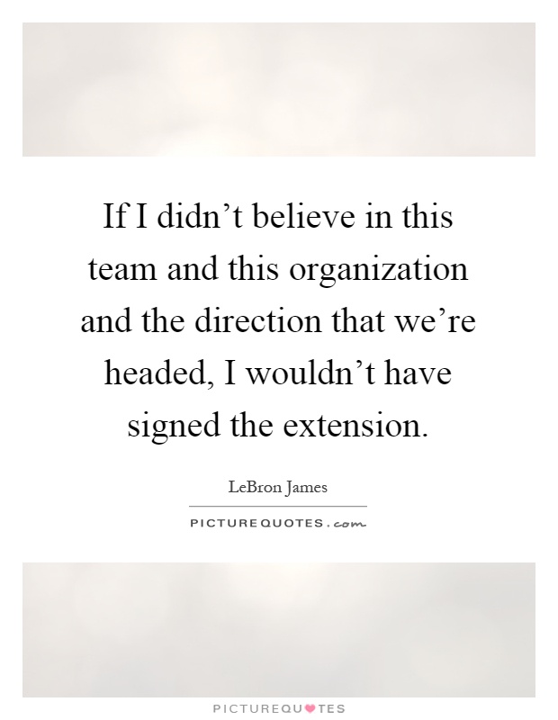 If I didn't believe in this team and this organization and the direction that we're headed, I wouldn't have signed the extension Picture Quote #1