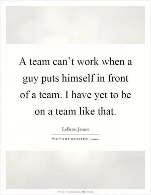 A team can’t work when a guy puts himself in front of a team. I have yet to be on a team like that Picture Quote #1