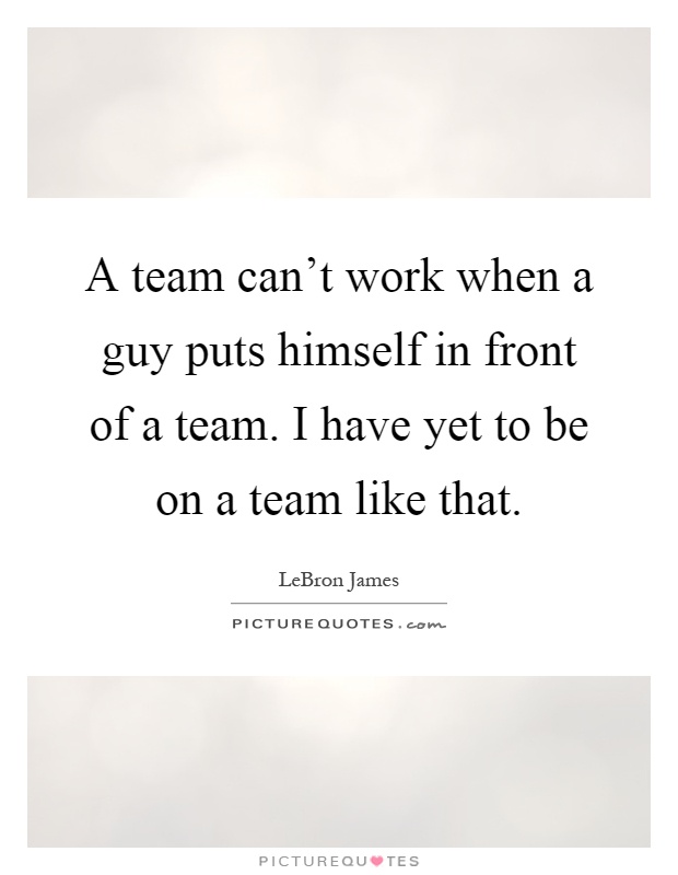 A team can't work when a guy puts himself in front of a team. I have yet to be on a team like that Picture Quote #1