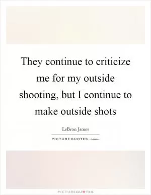 They continue to criticize me for my outside shooting, but I continue to make outside shots Picture Quote #1