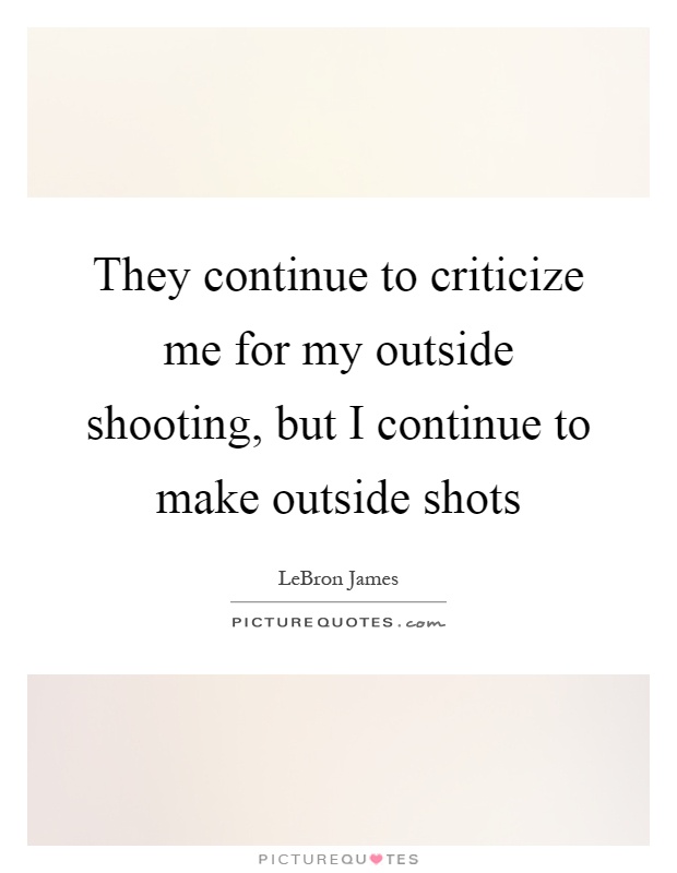 They continue to criticize me for my outside shooting, but I continue to make outside shots Picture Quote #1