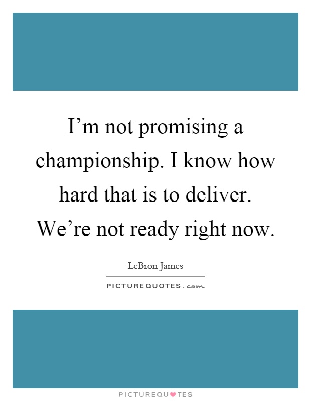 I'm not promising a championship. I know how hard that is to deliver. We're not ready right now Picture Quote #1