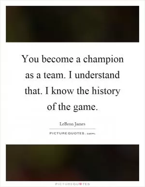 You become a champion as a team. I understand that. I know the history of the game Picture Quote #1