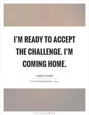 I’m ready to accept the challenge. I’m coming home Picture Quote #1