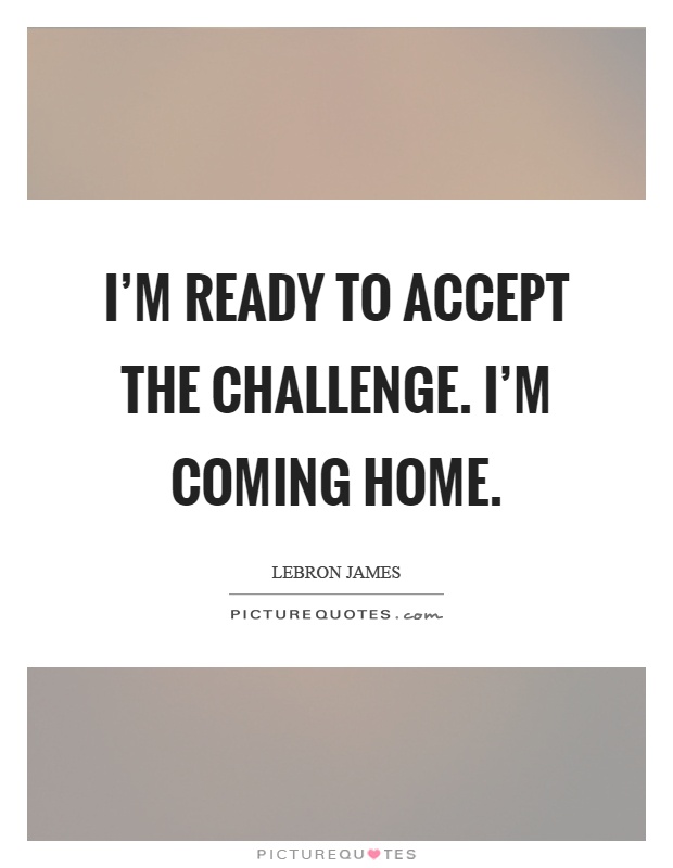 I'm ready to accept the challenge. I'm coming home Picture Quote #1