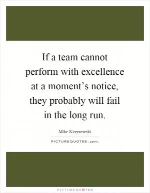 If a team cannot perform with excellence at a moment’s notice, they probably will fail in the long run Picture Quote #1