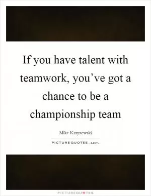If you have talent with teamwork, you’ve got a chance to be a championship team Picture Quote #1