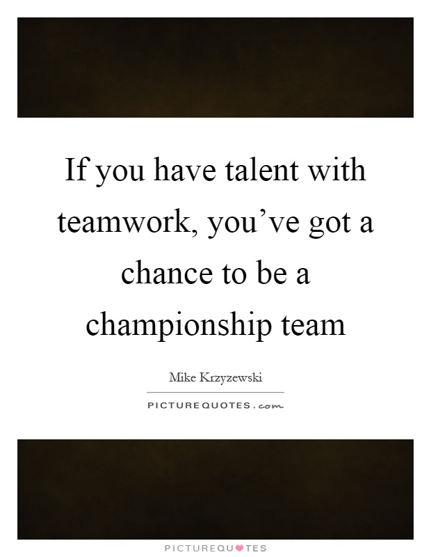 If you have talent with teamwork, you've got a chance to be a championship team Picture Quote #1