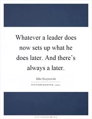Whatever a leader does now sets up what he does later. And there’s always a later Picture Quote #1