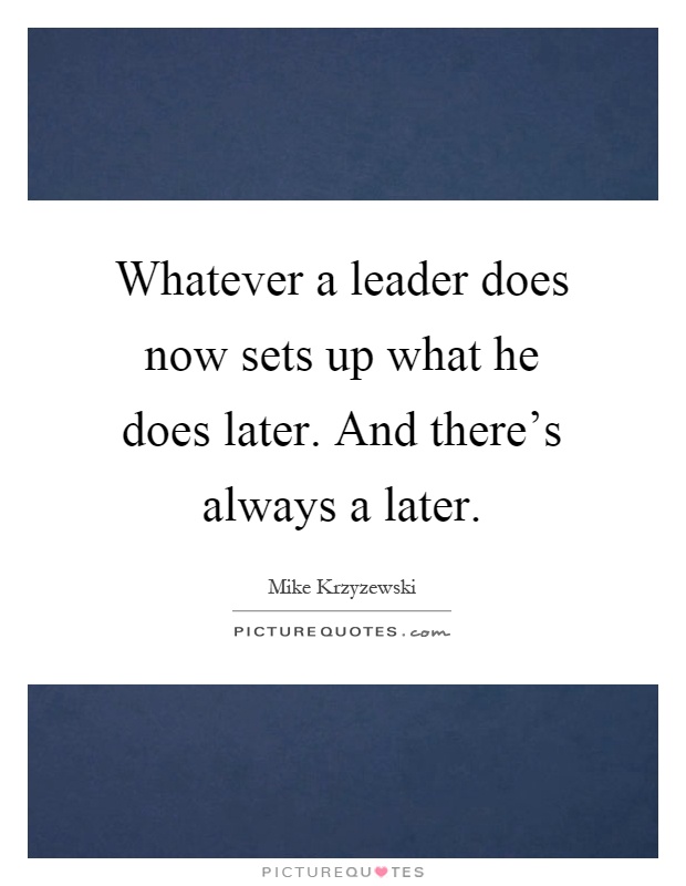Whatever a leader does now sets up what he does later. And there's always a later Picture Quote #1