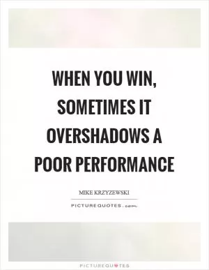 When you win, sometimes it overshadows a poor performance Picture Quote #1