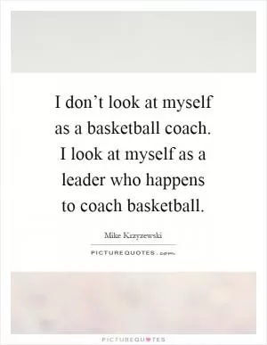I don’t look at myself as a basketball coach. I look at myself as a leader who happens to coach basketball Picture Quote #1