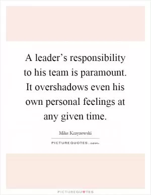A leader’s responsibility to his team is paramount. It overshadows even his own personal feelings at any given time Picture Quote #1