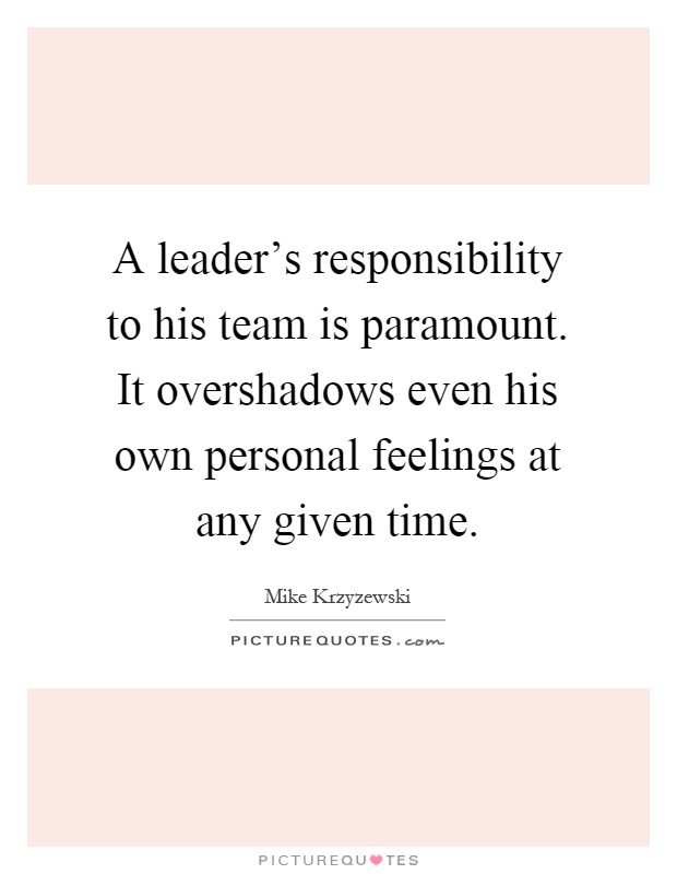 A leader's responsibility to his team is paramount. It overshadows even his own personal feelings at any given time Picture Quote #1