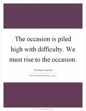 The occasion is piled high with difficulty. We must rise to the occasion Picture Quote #1