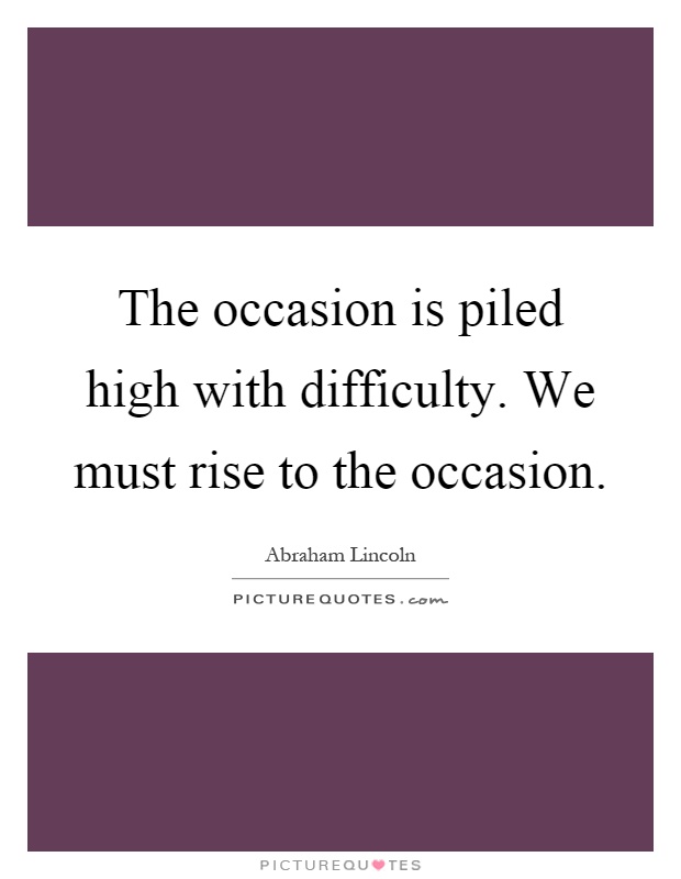 The occasion is piled high with difficulty. We must rise to the occasion Picture Quote #1