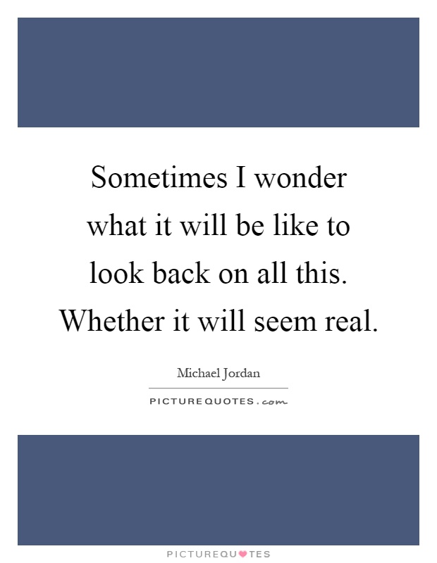 Sometimes I wonder what it will be like to look back on all this. Whether it will seem real Picture Quote #1