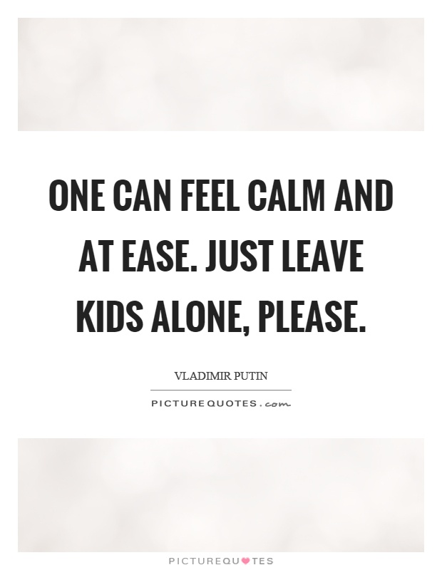 One can feel calm and at ease. Just leave kids alone, please Picture Quote #1