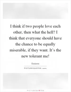 I think if two people love each other, then what the hell? I think that everyone should have the chance to be equally miserable, if they want. It’s the new tolerant me! Picture Quote #1