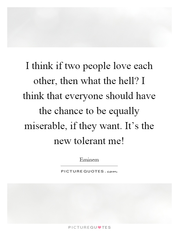 I think if two people love each other, then what the hell? I think that everyone should have the chance to be equally miserable, if they want. It's the new tolerant me! Picture Quote #1