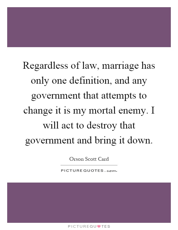 Regardless of law, marriage has only one definition, and any government that attempts to change it is my mortal enemy. I will act to destroy that government and bring it down Picture Quote #1
