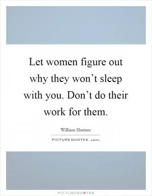 Let women figure out why they won’t sleep with you. Don’t do their work for them Picture Quote #1