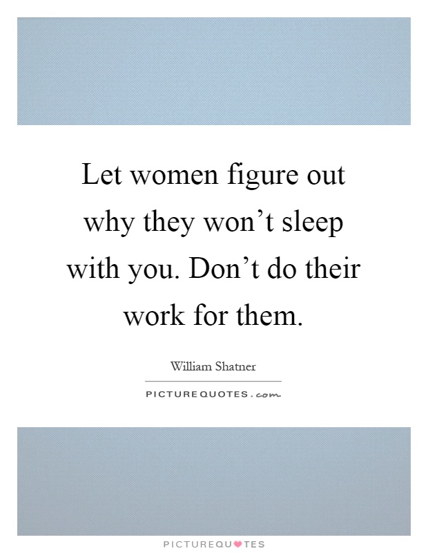 Let women figure out why they won't sleep with you. Don't do their work for them Picture Quote #1