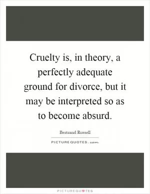 Cruelty is, in theory, a perfectly adequate ground for divorce, but it may be interpreted so as to become absurd Picture Quote #1