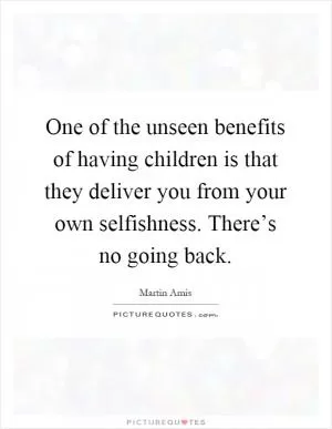 One of the unseen benefits of having children is that they deliver you from your own selfishness. There’s no going back Picture Quote #1