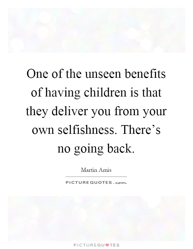 One of the unseen benefits of having children is that they deliver you from your own selfishness. There's no going back Picture Quote #1