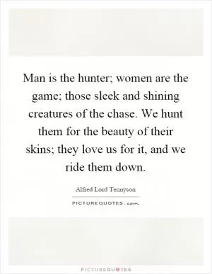 Man is the hunter; women are the game; those sleek and shining creatures of the chase. We hunt them for the beauty of their skins; they love us for it, and we ride them down Picture Quote #1