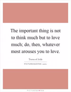 The important thing is not to think much but to love much; do, then, whatever most arouses you to love Picture Quote #1