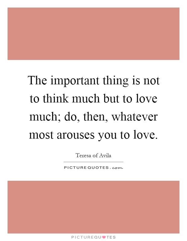 The important thing is not to think much but to love much; do, then, whatever most arouses you to love Picture Quote #1