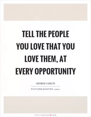Tell the people you love that you love them, at every opportunity Picture Quote #1