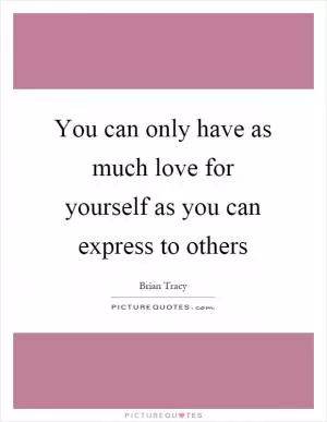 You can only have as much love for yourself as you can express to others Picture Quote #1